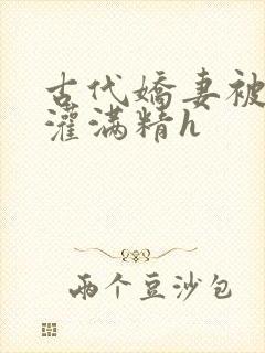 古代娇妻被邻居灌满精h