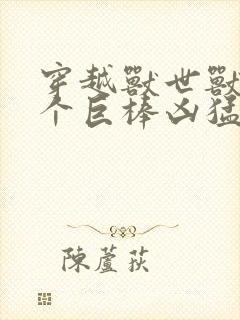 穿越兽世兽王个个巨棒凶猛