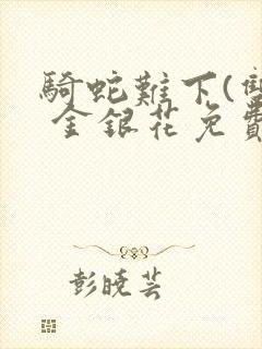 骑蛇难下(双) 金银花免费笔趣阁