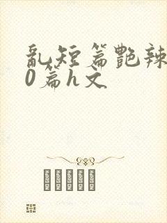 乱短篇艳辣500篇h文