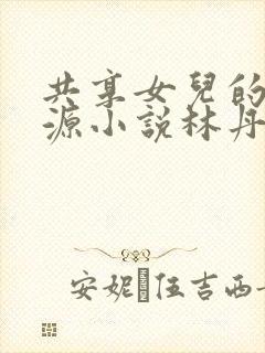 共享女儿的桃花源小说林丹丹