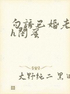 勾诱已婚老男人h闺蜜