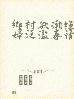 乡村欲潮绝色村妇泛滥春情下载封面