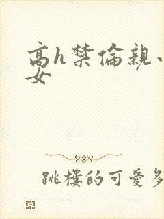 高h禁伦亲小幺女