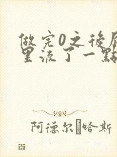 做完0之后屁股里流了一点血