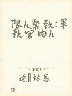限h紧致:军人教官肉h