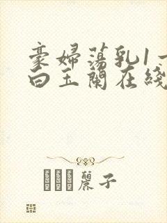 豪妇荡乳1一5白玉兰在线看