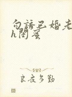勾诱已婚老男人h闺蜜