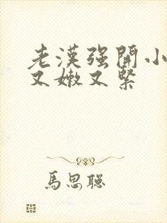 老汉强开小嫩苞又嫩又紧封面