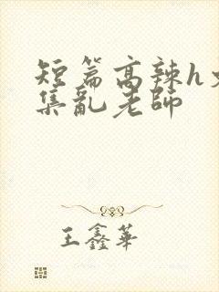 短篇高辣h文合集乱老师封面