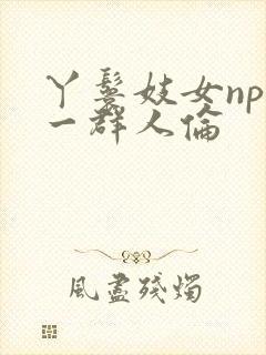 丫鬟妓女np被一群人伦