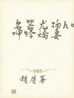 名器尤物h喷汁呻吟娇妻