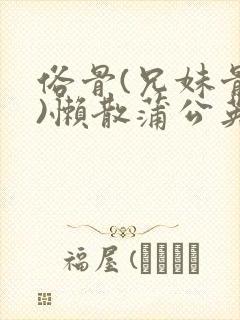 俗骨(兄妹骨科)懒散蒲公英结局