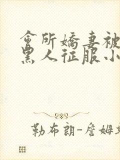 会所娇妻被多个黑人征服小说