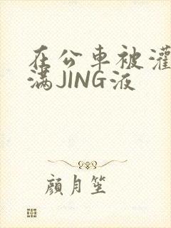 在公车被灌强行满JING液