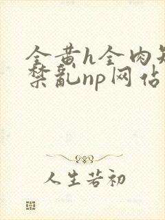 全黄h全肉短篇禁乱np网站封面