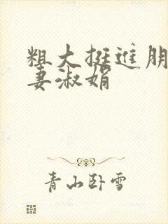 粗大挺进朋友人妻淑娟