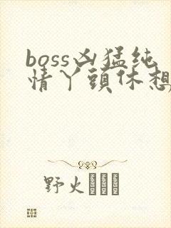 boss凶猛纯情丫头休想逃