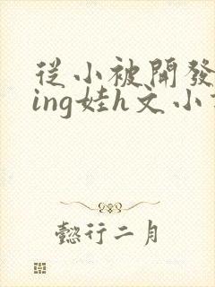 从小被开发成ying娃h文小说