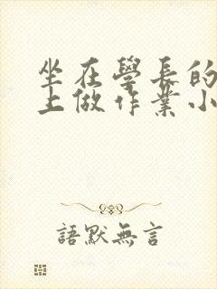 坐在学长的巨大上做作业小说