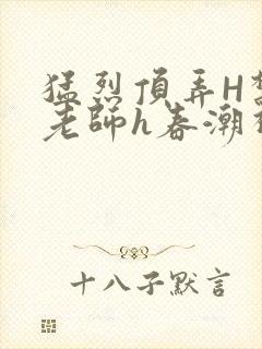 猛烈顶弄H禁欲老师h春潮视频