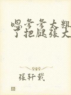 嗯爹爹太粗太长了把腿张大点封面