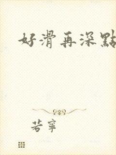 好滑再深点