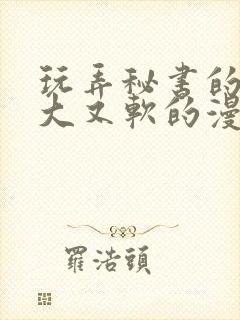 玩弄秘书的奶又大又软的漫画