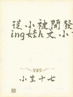 从小被开发成ying娃h文小说