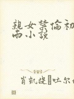 亲女禁伦初尝云雨小说