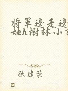 将军边走边挺进她h树林小说