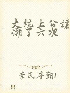 大炕上公让我高潮了六次