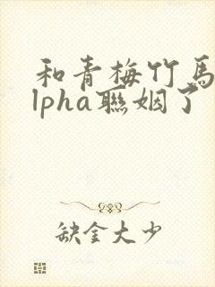 和青梅竹马的alpha联姻了