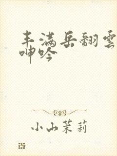 丰满岳翻云覆雨呻吟