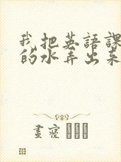 我把英语课代表的水弄出来了