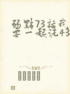 弱点73话我也要一起洗43321