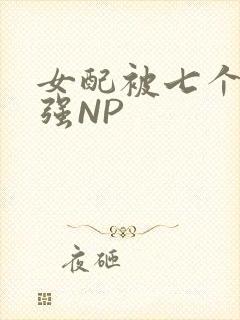 女配被七个男主强NP