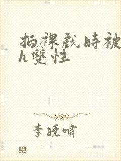 拍裸戏时被c了h双性