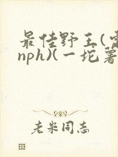 最佳野王(电竞nph)(一坨薯饼)_无拼音