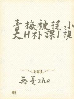 青梅被从小摸到大H补课1视频