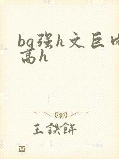 bg强h文巨肉高h