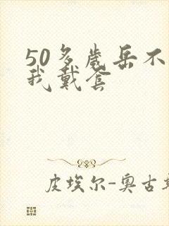 50多岁岳不让我戴套
