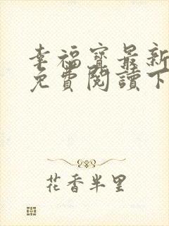 幸福宝最新章节免费阅读下载小说