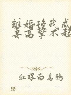 离婚后我成了前妻高攀不起的神