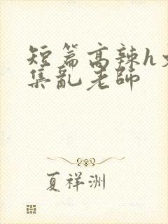 短篇高辣h文合集乱老师