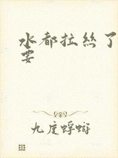 水都拉丝了还不要