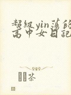 超级yin荡的高中女日记h