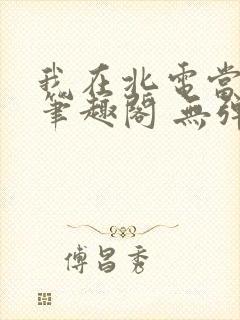 我在北电当教兽笔趣阁 无弹窗