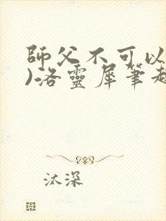 师父不可以(限)洛灵犀笔趣阁无弹窗