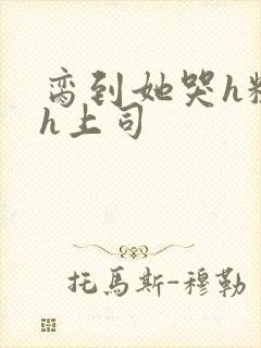脔到她哭h粗话h上司